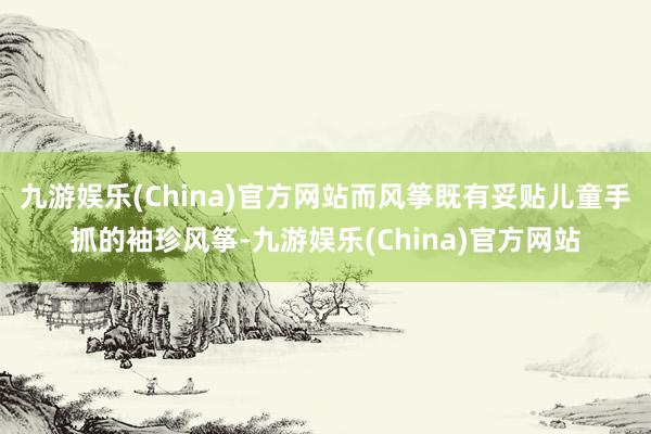 九游娱乐(China)官方网站而风筝既有妥贴儿童手抓的袖珍风