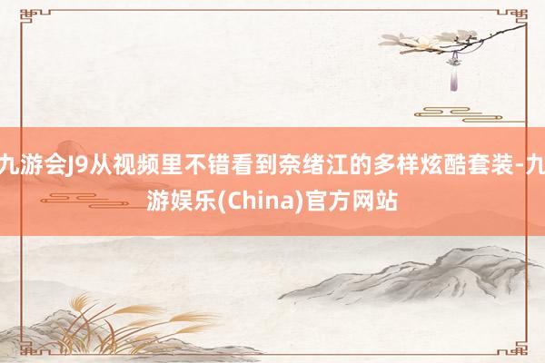 九游会J9从视频里不错看到奈绪江的多样炫酷套装-九游娱乐(China)官方网站