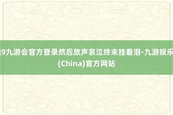 j9九游会官方登录然后放声哀泣终末挂着泪-九游娱乐(China)官方网站