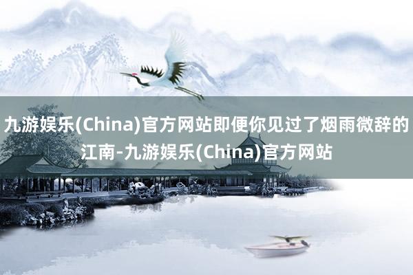 九游娱乐(China)官方网站即便你见过了烟雨微辞的江南-九游娱乐(China)官方网站