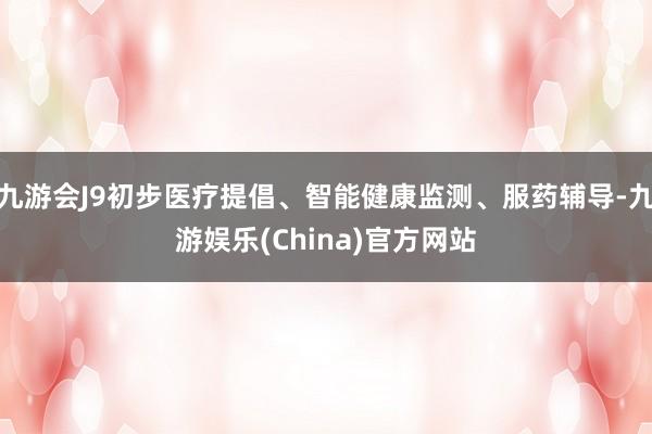 九游会J9初步医疗提倡、智能健康监测、服药辅导-九游娱乐(C