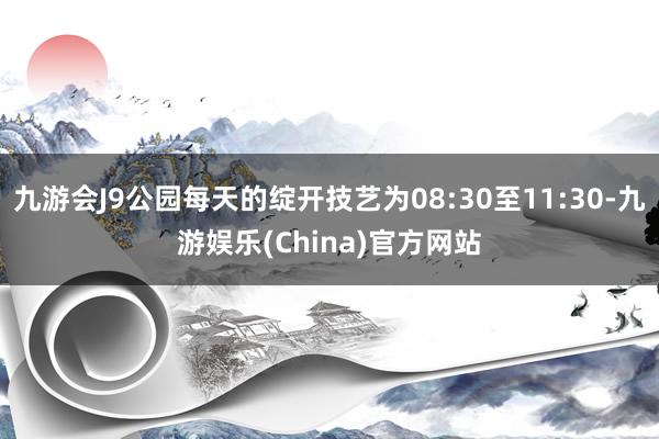 九游会J9公园每天的绽开技艺为08:30至11:30-九游娱