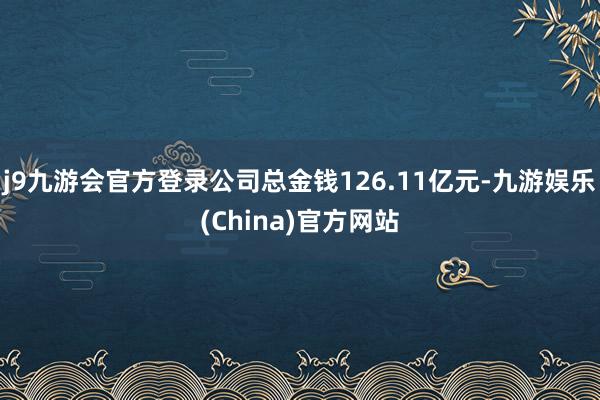 j9九游会官方登录公司总金钱126.11亿元-九游娱乐(Ch