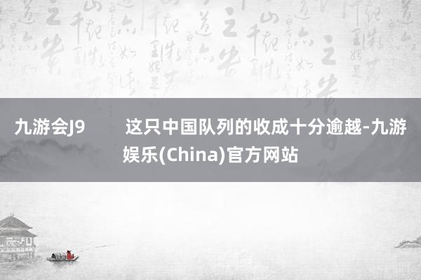 九游会J9        这只中国队列的收成十分逾越-九游娱乐(China)官方网站