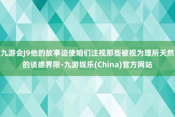 九游会J9他的故事迫使咱们注视那些被视为理所天然的谈德界限-九游娱乐(China)官方网站