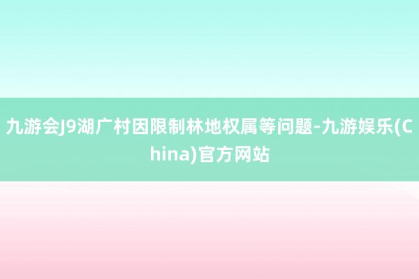 九游会J9湖广村因限制林地权属等问题-九游娱乐(China)官方网站