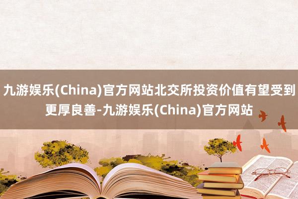 九游娱乐(China)官方网站北交所投资价值有望受到更厚良善-九游娱乐(China)官方网站