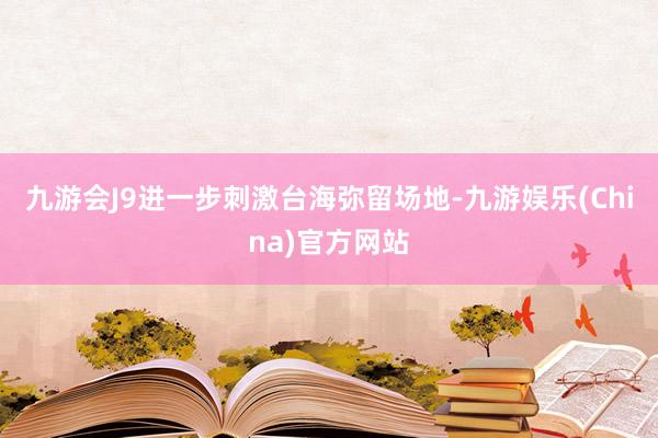 九游会J9进一步刺激台海弥留场地-九游娱乐(China)官方网站