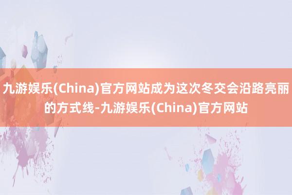 九游娱乐(China)官方网站成为这次冬交会沿路亮丽的方式线