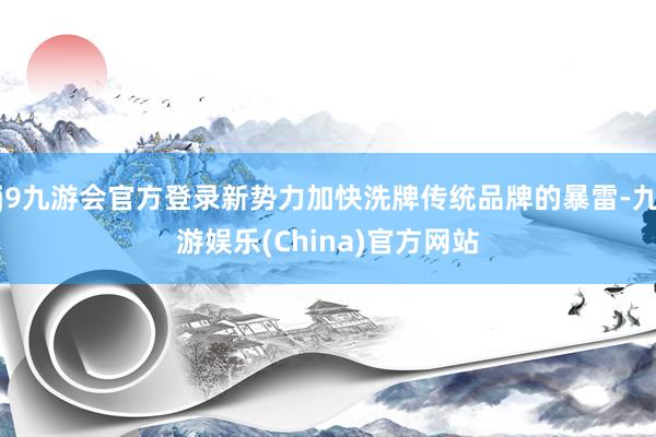 j9九游会官方登录新势力加快洗牌传统品牌的暴雷-九游娱乐(C