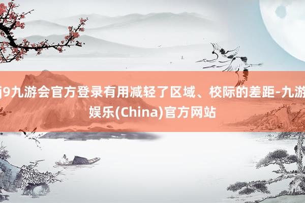 j9九游会官方登录有用减轻了区域、校际的差距-九游娱乐(Ch