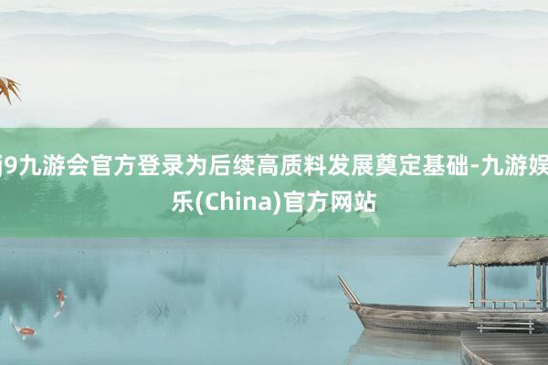 j9九游会官方登录为后续高质料发展奠定基础-九游娱乐(Chi