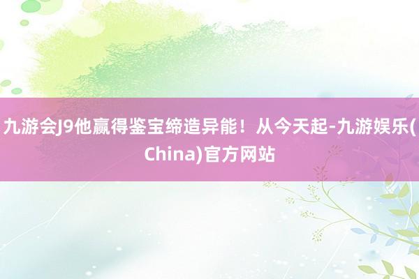 九游会J9他赢得鉴宝缔造异能！从今天起-九游娱乐(China