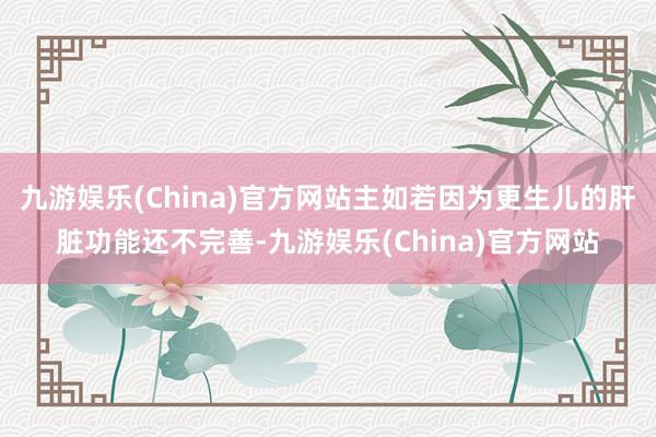 九游娱乐(China)官方网站主如若因为更生儿的肝脏功能还不
