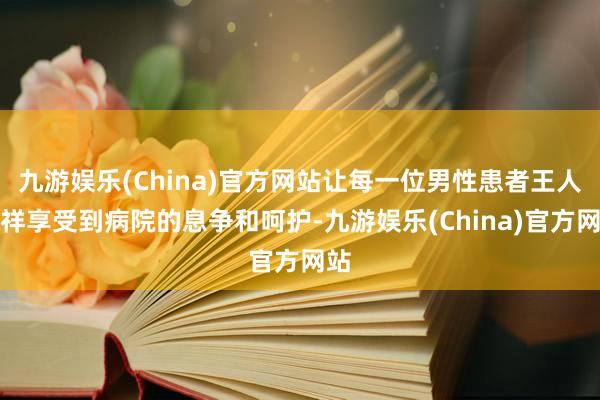 九游娱乐(China)官方网站让每一位男性患者王人不祥享受到
