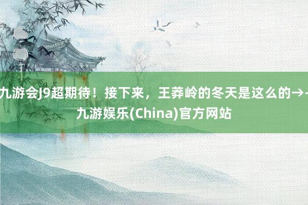 九游会J9超期待！接下来，王莽岭的冬天是这么的→-九游娱乐(