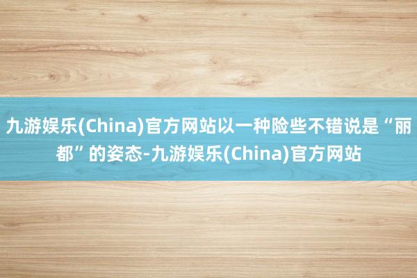 九游娱乐(China)官方网站以一种险些不错说是“丽都”的姿