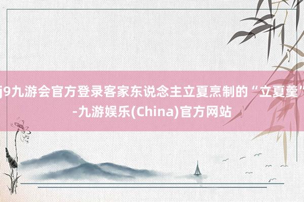j9九游会官方登录客家东说念主立夏烹制的“立夏羹”-九游娱乐