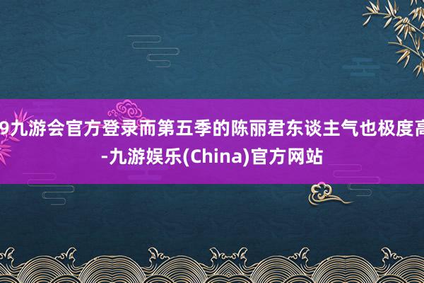 j9九游会官方登录而第五季的陈丽君东谈主气也极度高-九游娱乐