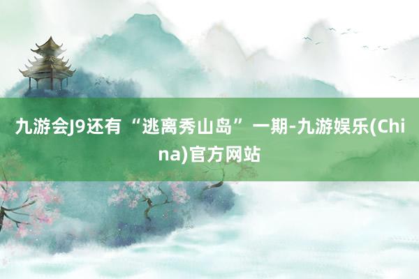 九游会J9还有 “逃离秀山岛” 一期-九游娱乐(China)