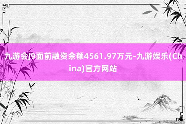 九游会J9面前融资余额4561.97万元-九游娱乐(Chin
