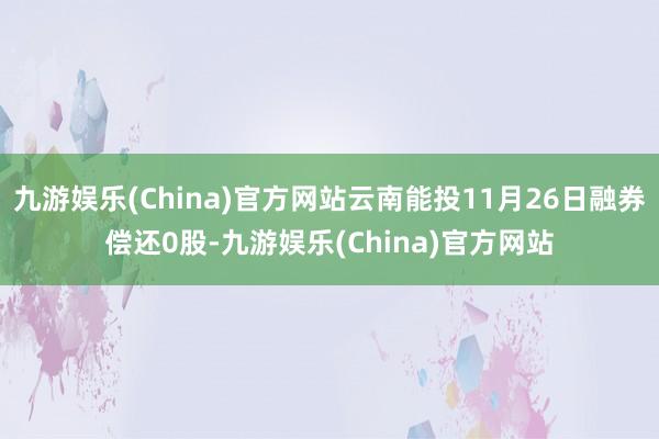 九游娱乐(China)官方网站云南能投11月26日融券偿还0