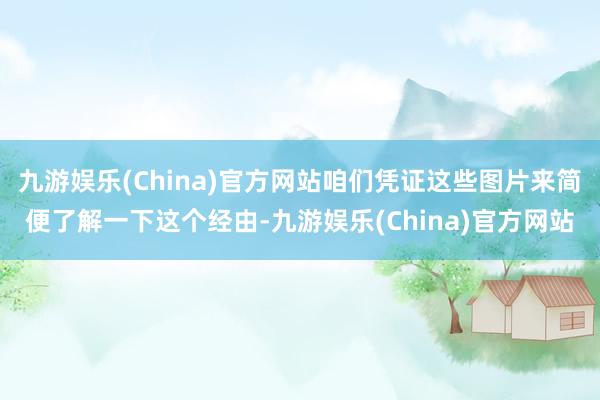九游娱乐(China)官方网站咱们凭证这些图片来简便了解一下
