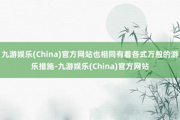 九游娱乐(China)官方网站也相同有着各式万般的游乐措施-