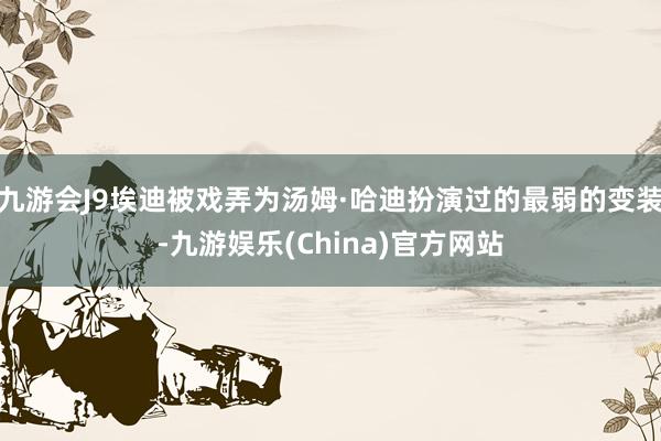 九游会J9埃迪被戏弄为汤姆·哈迪扮演过的最弱的变装-九游娱乐