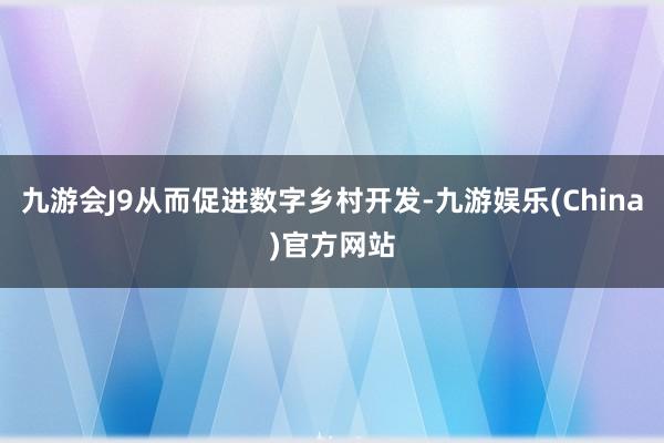 九游会J9从而促进数字乡村开发-九游娱乐(China)官方网
