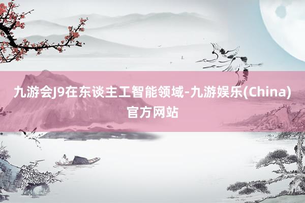 九游会J9　　在东谈主工智能领域-九游娱乐(China)官方