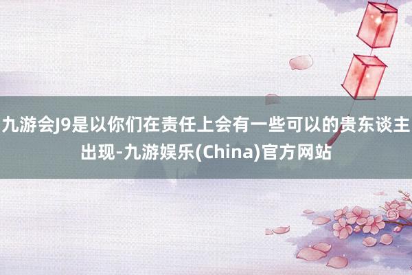 九游会J9是以你们在责任上会有一些可以的贵东谈主出现-九游娱