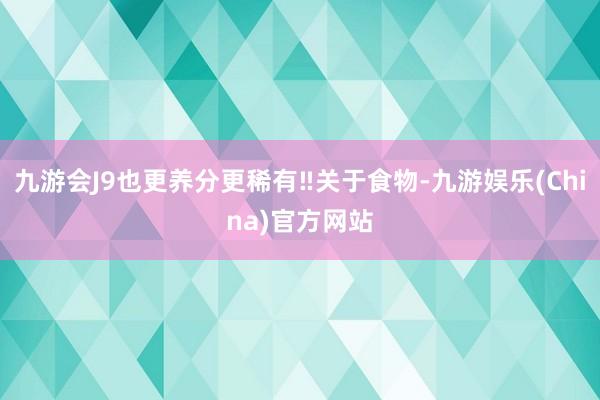 九游会J9也更养分更稀有‼关于食物-九游娱乐(China)官
