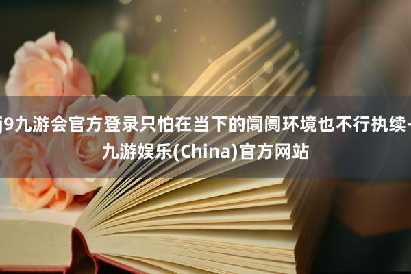 j9九游会官方登录只怕在当下的阛阓环境也不行执续-九游娱乐(