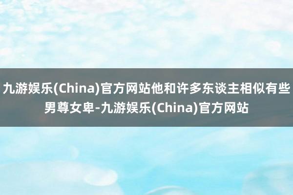 九游娱乐(China)官方网站他和许多东谈主相似有些男尊女卑