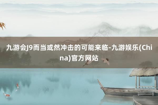 九游会J9而当或然冲击的可能来临-九游娱乐(China)官方