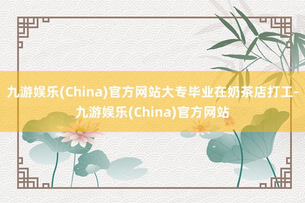 九游娱乐(China)官方网站大专毕业在奶茶店打工-九游娱乐