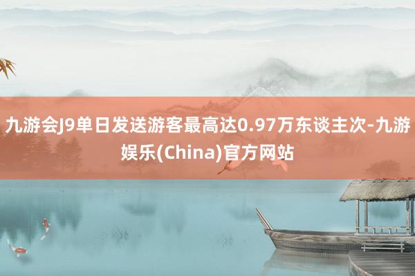 九游会J9单日发送游客最高达0.97万东谈主次-九游娱乐(C
