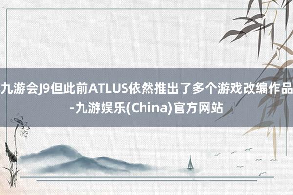 九游会J9但此前ATLUS依然推出了多个游戏改编作品-九游娱