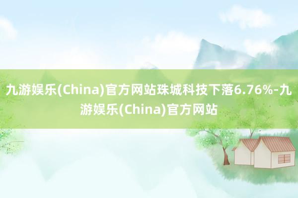 九游娱乐(China)官方网站珠城科技下落6.76%-九游娱