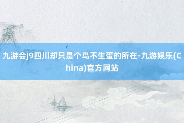 九游会J9四川却只是个鸟不生蛋的所在-九游娱乐(China)