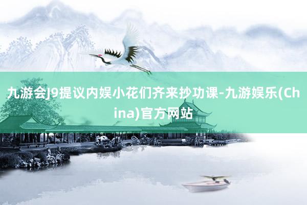 九游会J9提议内娱小花们齐来抄功课-九游娱乐(China)官