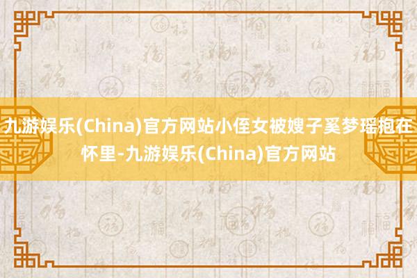 九游娱乐(China)官方网站小侄女被嫂子奚梦瑶抱在怀里-九